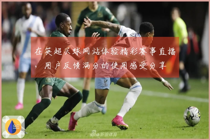 在英超买球网站体验精彩赛事直播，用户反馈满分的使用感受分享