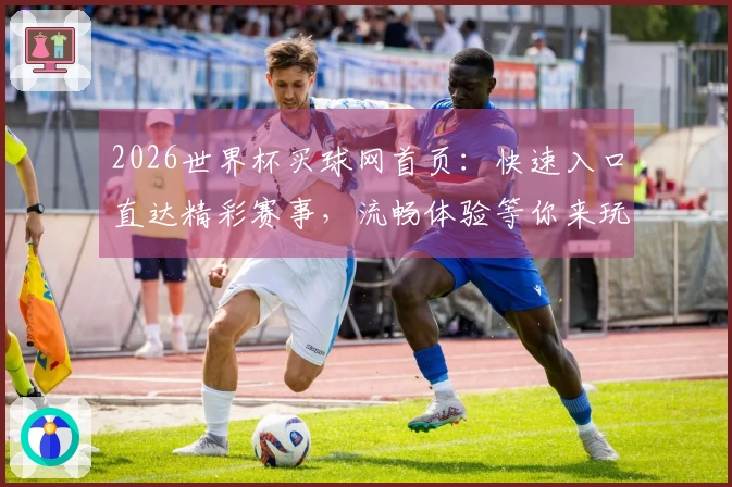 2026世界杯买球网首页：快速入口直达精彩赛事，流畅体验等你来玩