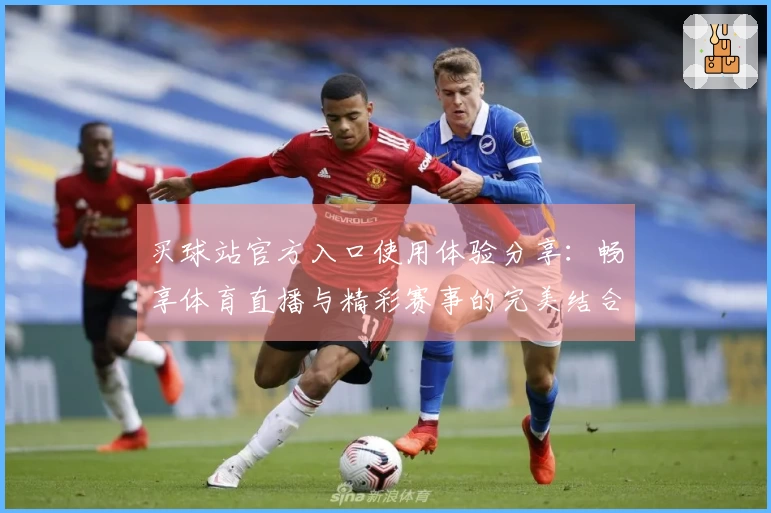 买球站官方入口使用体验分享：畅享体育直播与精彩赛事的完美结合