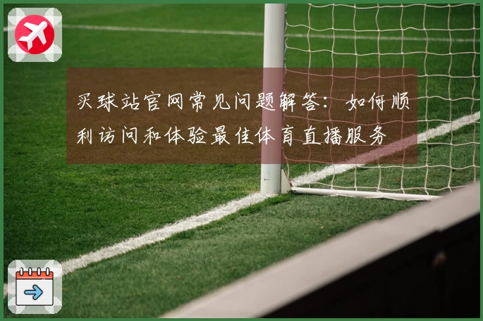 买球站官网常见问题解答：如何顺利访问和体验最佳体育直播服务