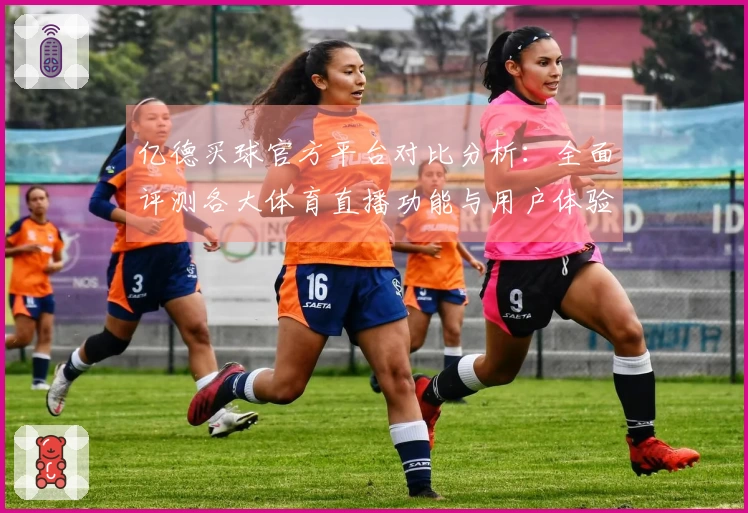 亿德买球官方平台对比分析：全面评测各大体育直播功能与用户体验