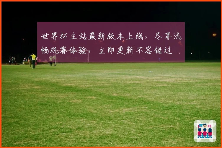 世界杯主站最新版本上线，尽享流畅观赛体验，立即更新不容错过