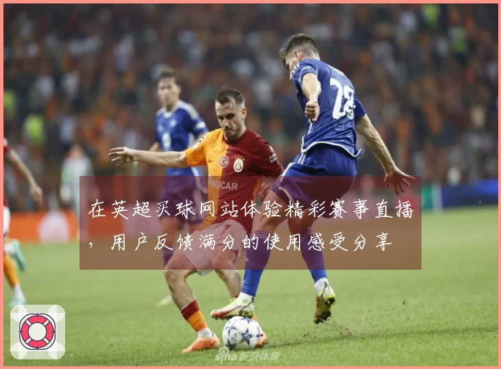 在英超买球网站体验精彩赛事直播，用户反馈满分的使用感受分享