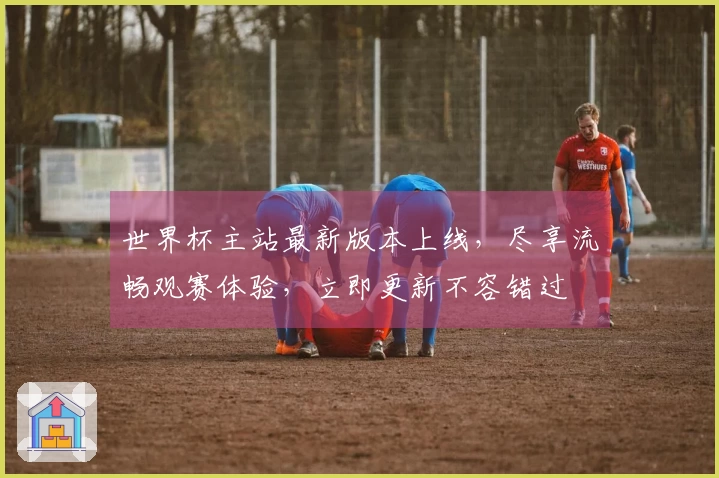 世界杯主站最新版本上线，尽享流畅观赛体验，立即更新不容错过