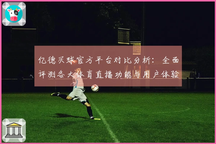 亿德买球官方平台对比分析：全面评测各大体育直播功能与用户体验